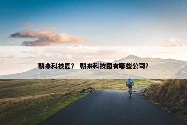 朝来科技园？ 朝来科技园有哪些公司？