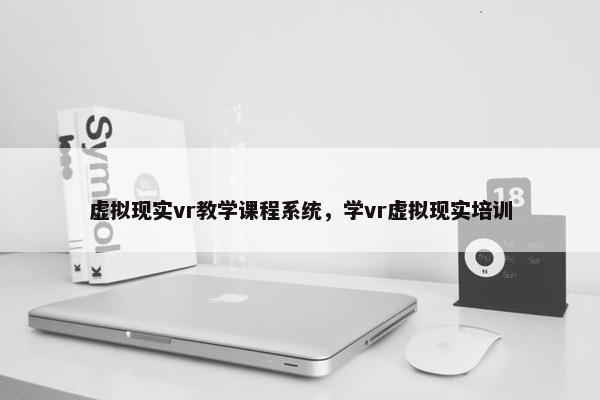 虚拟现实vr教学课程系统，学vr虚拟现实培训