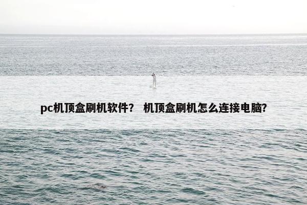 pc机顶盒刷机软件？ 机顶盒刷机怎么连接电脑？