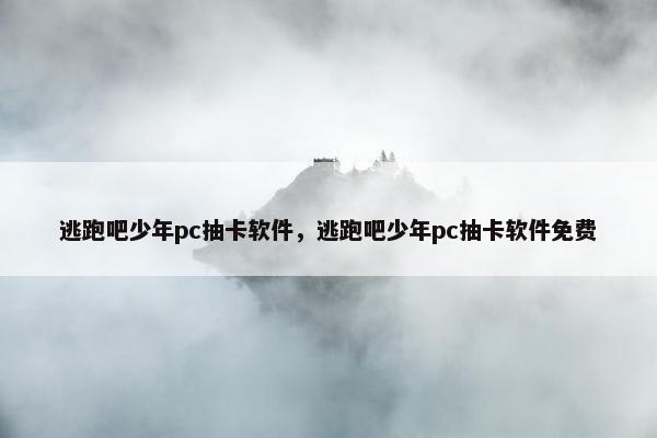 逃跑吧少年pc抽卡软件，逃跑吧少年pc抽卡软件免费