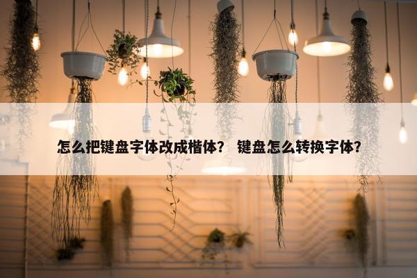 怎么把键盘字体改成楷体？ 键盘怎么转换字体？