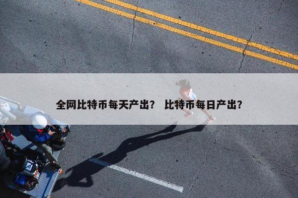 全网比特币每天产出？ 比特币每日产出？