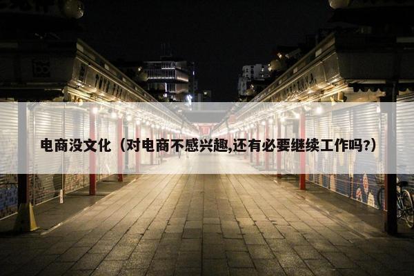电商没文化（对电商不感兴趣,还有必要继续工作吗?）