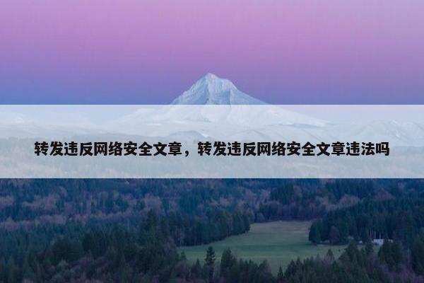 转发违反网络安全文章，转发违反网络安全文章违法吗