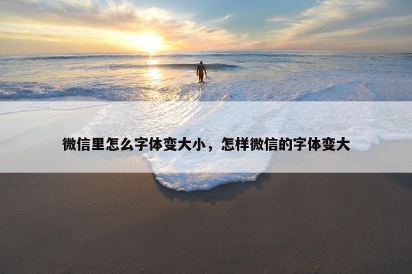 微信里怎么字体变大小，怎样微信的字体变大
