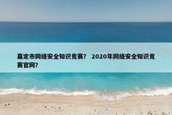 嘉定市网络安全知识竞赛？ 2020年网络安全知识竞赛官网？