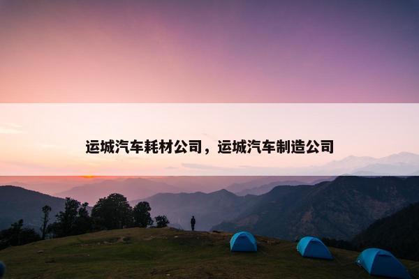 运城汽车耗材公司，运城汽车制造公司