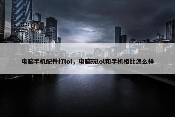 电脑手机配件打lol，电脑玩lol和手机相比怎么样