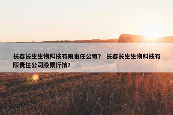 长春长生生物科技有限责任公司？ 长春长生生物科技有限责任公司股票行情？