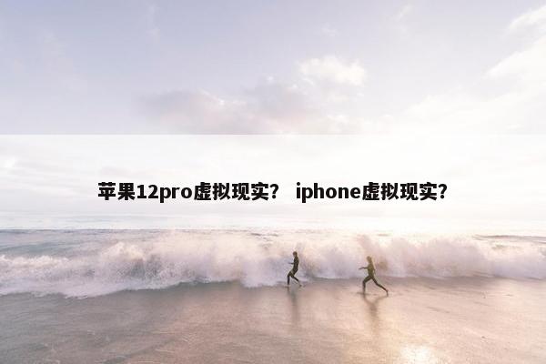 苹果12pro虚拟现实？ iphone虚拟现实？