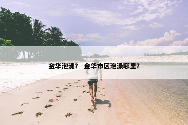 金华泡澡？ 金华市区泡澡哪里？
