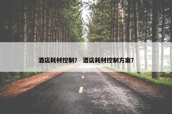 酒店耗材控制？ 酒店耗材控制方案？