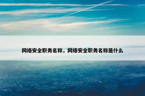 网络安全职务名称，网络安全职务名称是什么