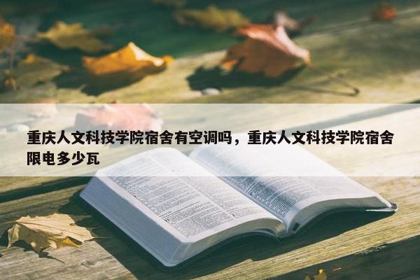 重庆人文科技学院宿舍有空调吗，重庆人文科技学院宿舍限电多少瓦