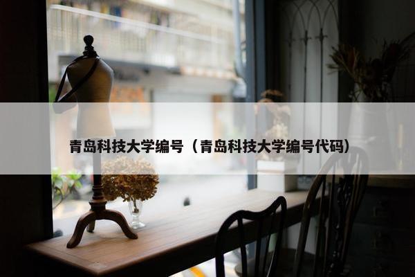 青岛科技大学编号（青岛科技大学编号代码）