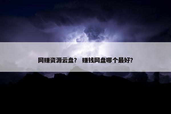 网赚资源云盘？ 赚钱网盘哪个最好？