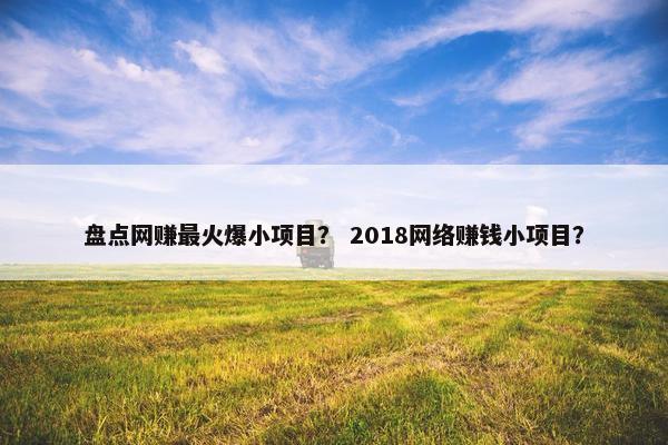 盘点网赚最火爆小项目？ 2018网络赚钱小项目？