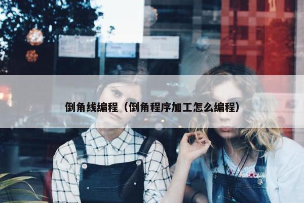 倒角线编程（倒角程序加工怎么编程）