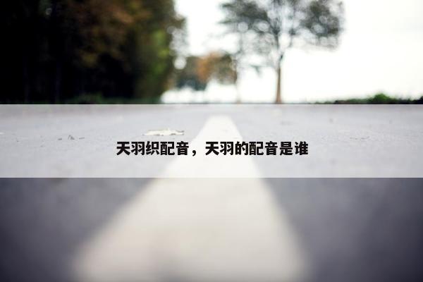 天羽织配音，天羽的配音是谁