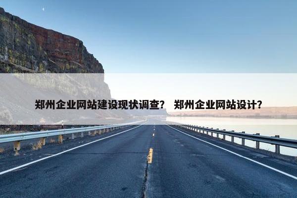 郑州企业网站建设现状调查？ 郑州企业网站设计？