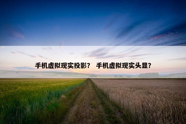 手机虚拟现实投影？ 手机虚拟现实头显？