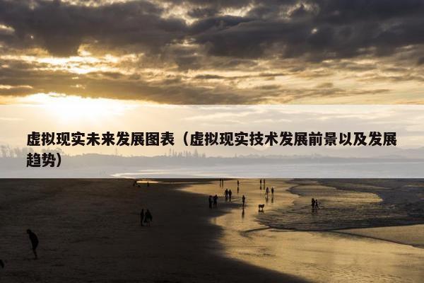 虚拟现实未来发展图表（虚拟现实技术发展前景以及发展趋势）