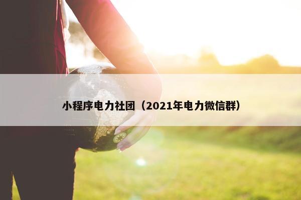 小程序电力社团（2021年电力微信群）
