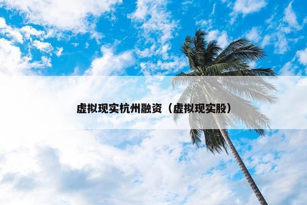 虚拟现实杭州融资（虚拟现实股）