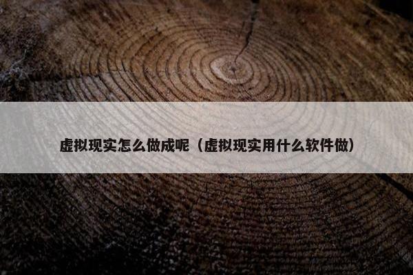 虚拟现实怎么做成呢（虚拟现实用什么软件做）