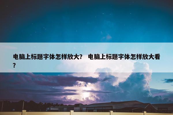电脑上标题字体怎样放大？ 电脑上标题字体怎样放大看？