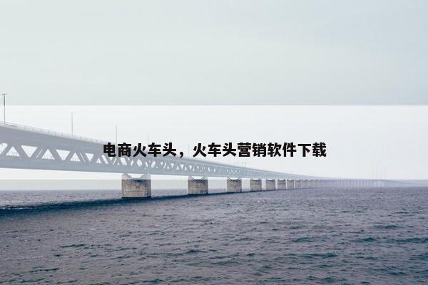 电商火车头，火车头营销软件下载
