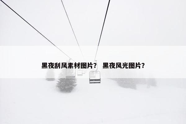 黑夜刮风素材图片？ 黑夜风光图片？