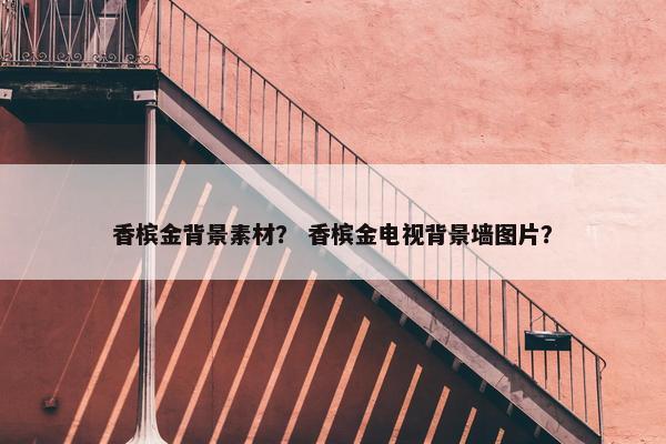 香槟金背景素材？ 香槟金电视背景墙图片？