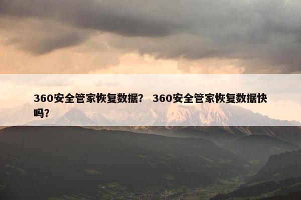 360安全管家恢复数据？ 360安全管家恢复数据快吗？