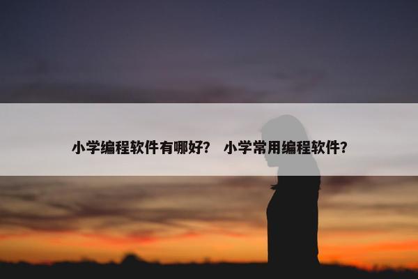 小学编程软件有哪好？ 小学常用编程软件？