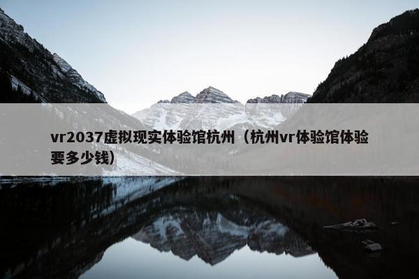 vr2037虚拟现实体验馆杭州（杭州vr体验馆体验要多少钱）