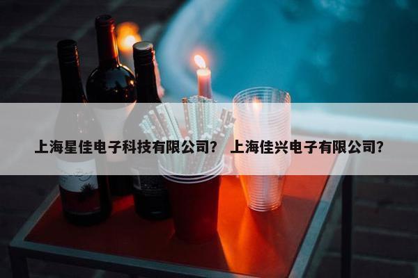 上海星佳电子科技有限公司？ 上海佳兴电子有限公司？