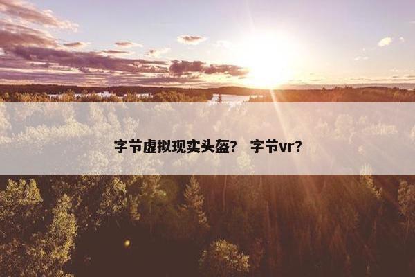 字节虚拟现实头盔？ 字节vr？