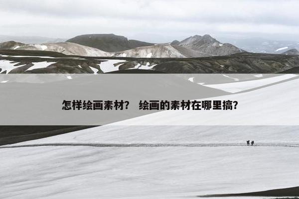 怎样绘画素材？ 绘画的素材在哪里搞？