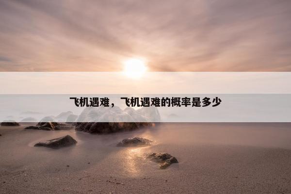 飞机遇难，飞机遇难的概率是多少