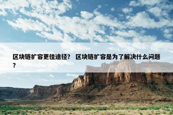区块链扩容更佳途径？ 区块链扩容是为了解决什么问题？
