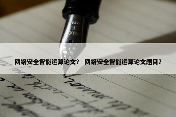 网络安全智能运算论文？ 网络安全智能运算论文题目？
