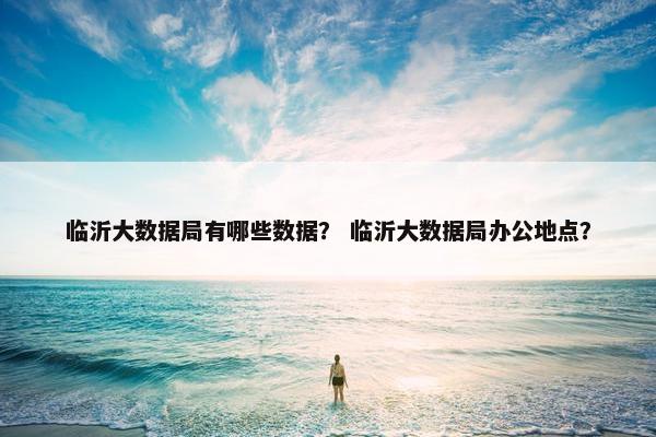 临沂大数据局有哪些数据？ 临沂大数据局办公地点？