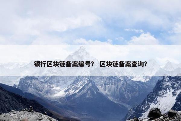 银行区块链备案编号？ 区块链备案查询？