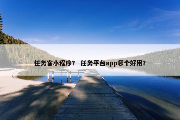 任务客小程序？ 任务平台app哪个好用？