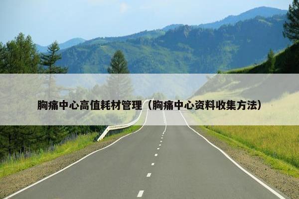 胸痛中心高值耗材管理（胸痛中心资料收集方法）