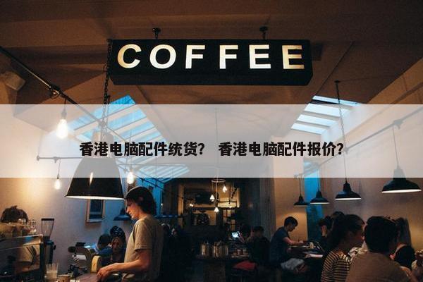 香港电脑配件统货？ 香港电脑配件报价？