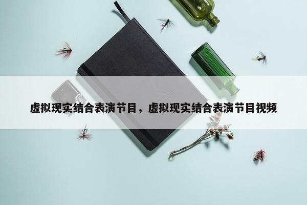 虚拟现实结合表演节目，虚拟现实结合表演节目视频