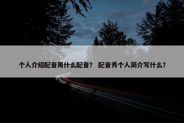 个人介绍配音用什么配音？ 配音秀个人简介写什么？