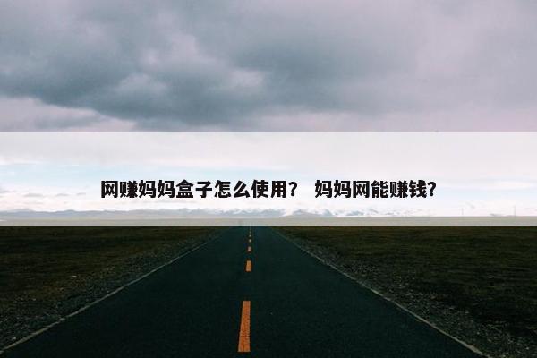 网赚妈妈盒子怎么使用？ 妈妈网能赚钱？